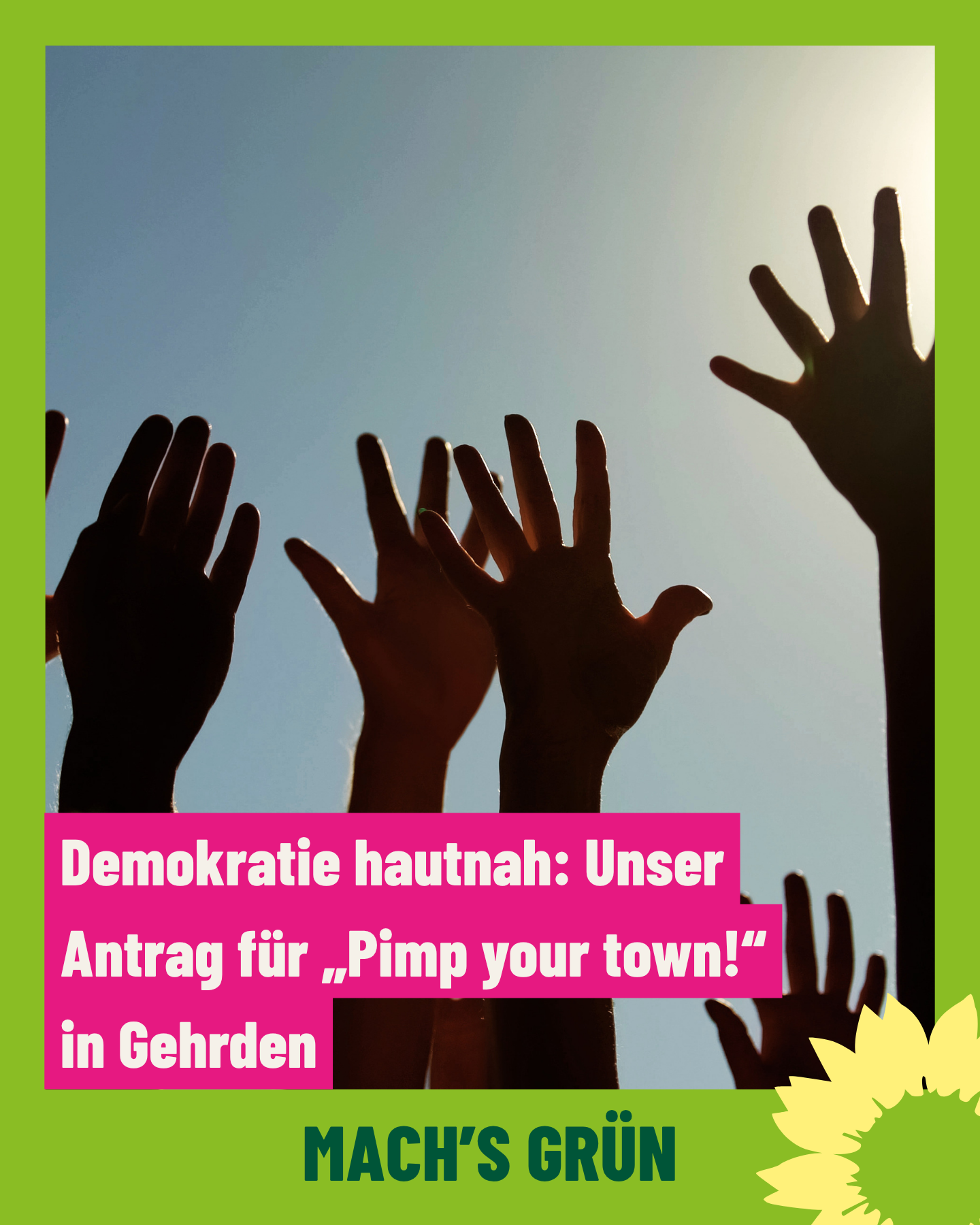 Mehrere ausgestreckte Hände sind vor einem hellen Himmel zu sehen. Die Hände sind dunkel silhouettiert und ragen unterschiedlich hoch ins Bild. Am unteren Rand befindet sich ein grüner Rahmen mit einer stilisierten Sonnenblume und dem Schriftzug 'MACH'S GRÜN'. In der Mitte steht auf einem pinken Kasten der Text: 'Demokratie hautnah: Unser Antrag für „Pimp your town!“ in Gehrden'.